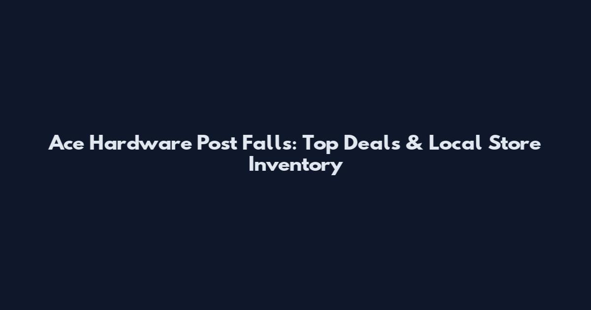 Ace Hardware Post Falls: Top Deals & Local Store Inventory