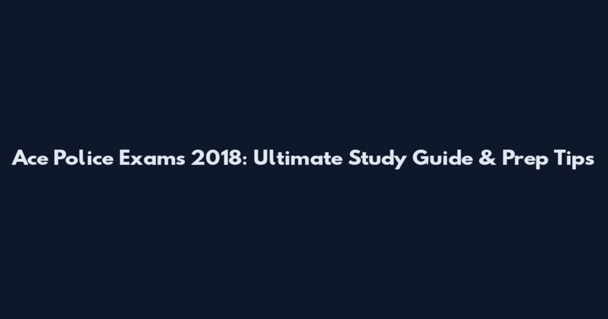 Ace Police Exams 2018: Ultimate Study Guide & Prep Tips