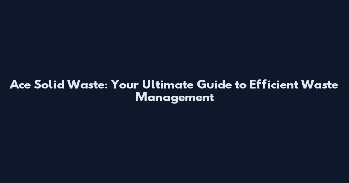 Ace Solid Waste: Your Ultimate Guide to Efficient Waste Management