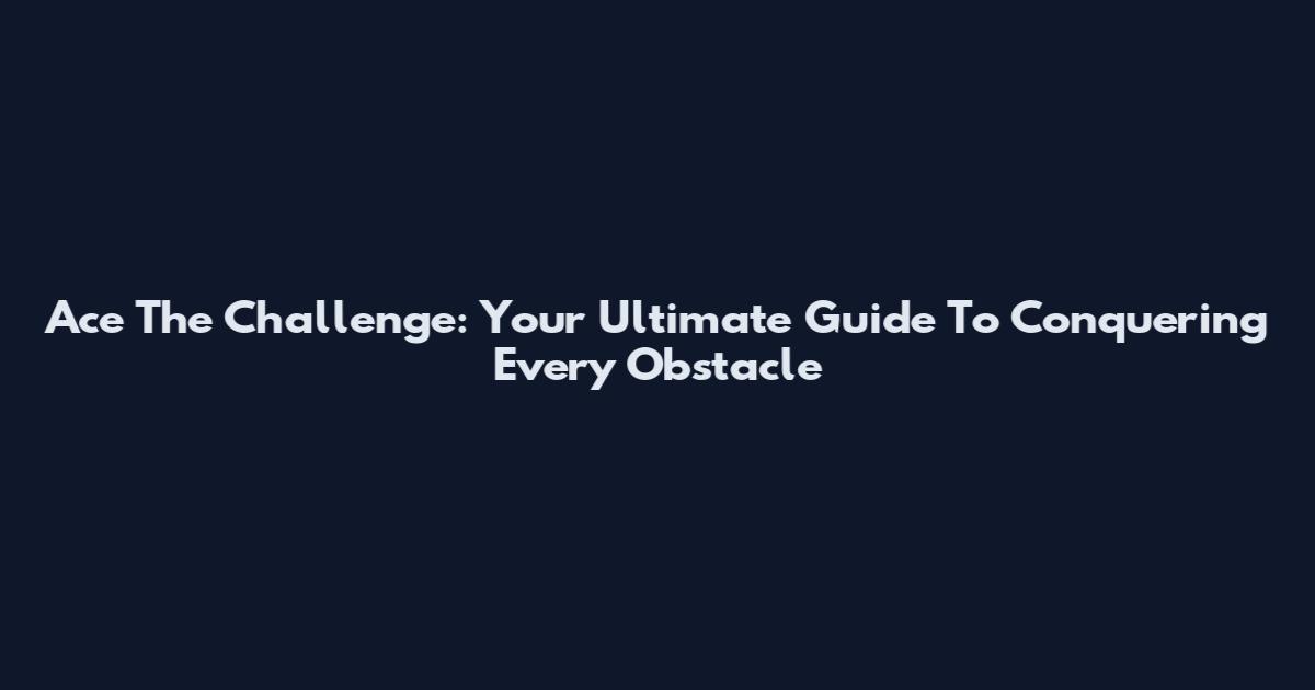 Ace The Challenge: Your Ultimate Guide To Conquering Every Obstacle