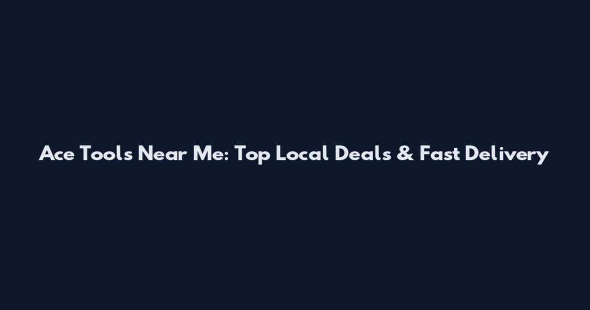 Ace Tools Near Me: Top Local Deals & Fast Delivery