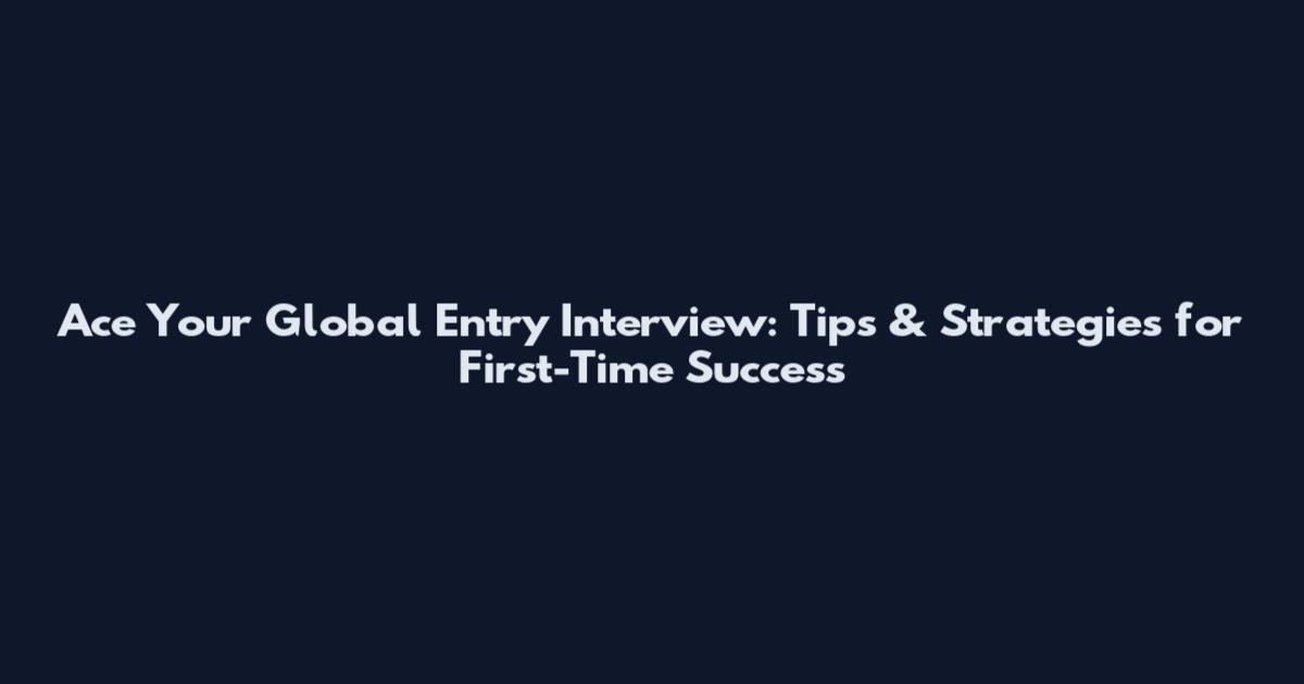 Ace Your Global Entry Interview: Tips & Strategies for First-Time Success
