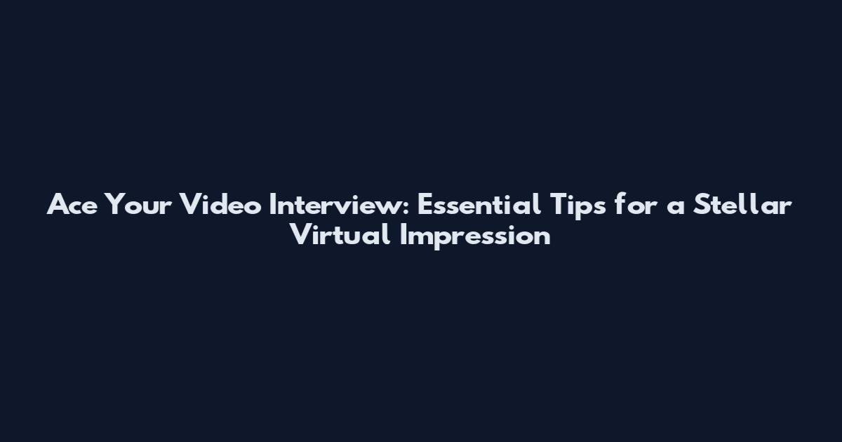 Ace Your Video Interview: Essential Tips for a Stellar Virtual Impression