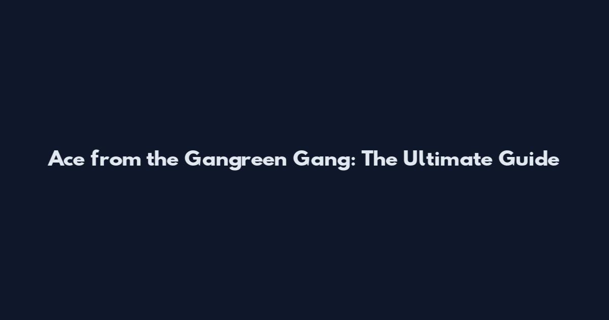 Ace from the Gangreen Gang: The Ultimate Guide