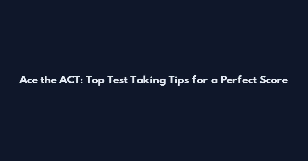Ace the ACT: Top Test Taking Tips for a Perfect Score