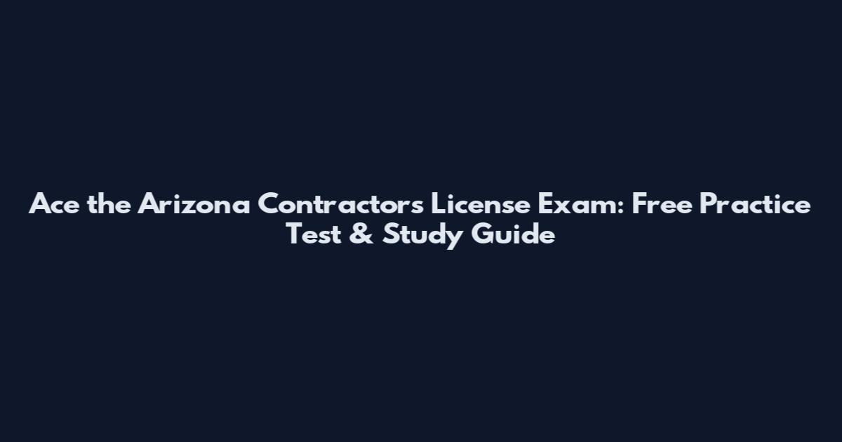Ace the Arizona Contractors License Exam: Free Practice Test & Study Guide