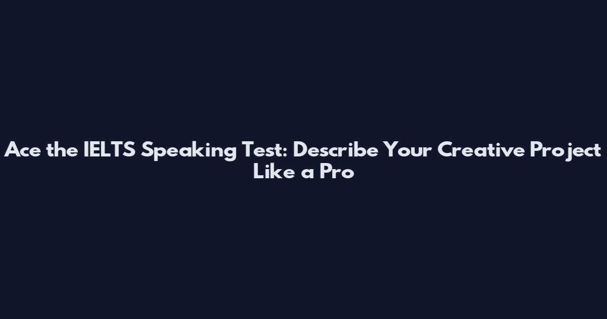 Ace the IELTS Speaking Test: Describe Your Creative Project Like a Pro