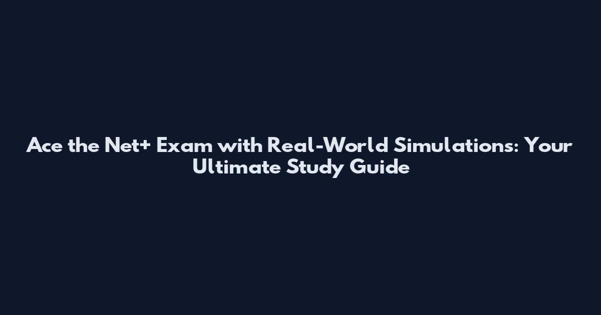 Ace the Net+ Exam with Real-World Simulations: Your Ultimate Study Guide