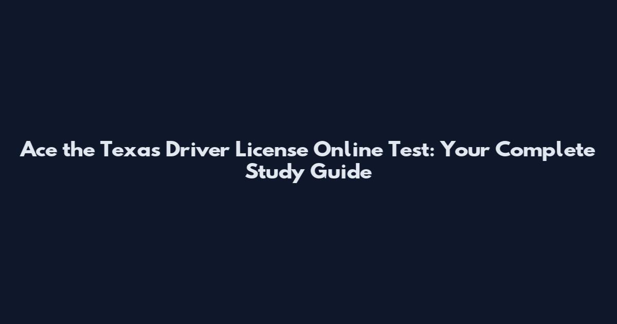 Ace the Texas Driver License Online Test: Your Complete Study Guide