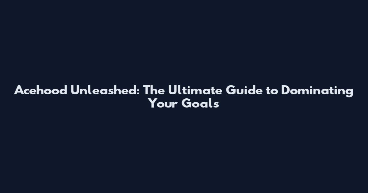 Acehood Unleashed: The Ultimate Guide to Dominating Your Goals