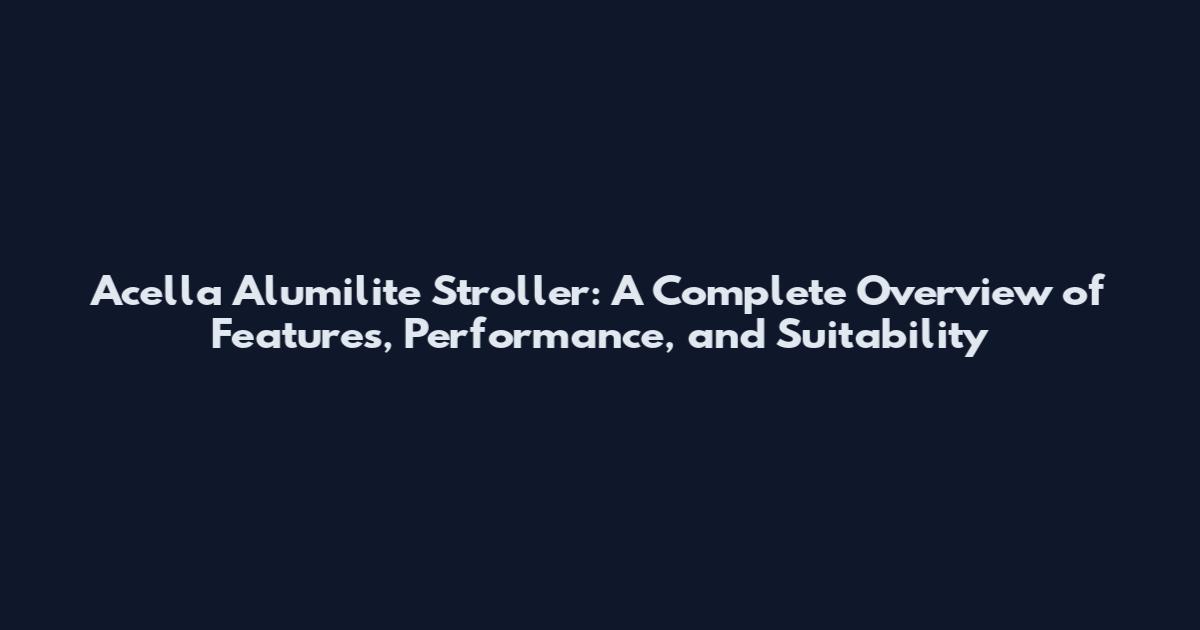 Acella Alumilite Stroller: A Complete Overview of Features, Performance, and Suitability