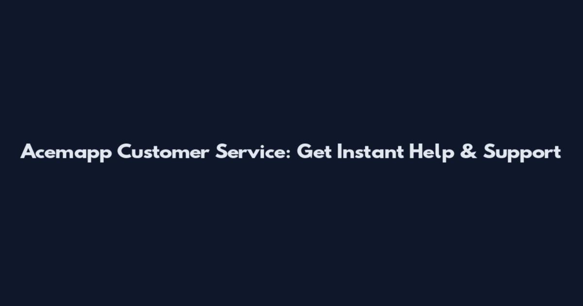 Acemapp Customer Service: Get Instant Help & Support