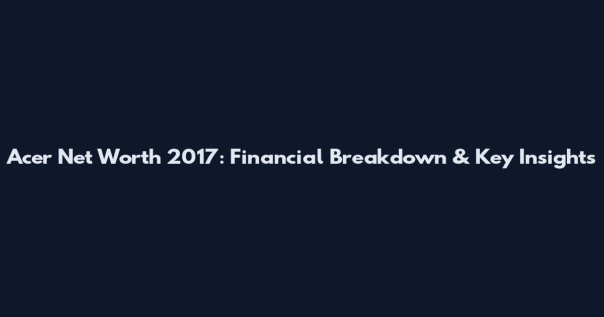 Acer Net Worth 2017: Financial Breakdown & Key Insights