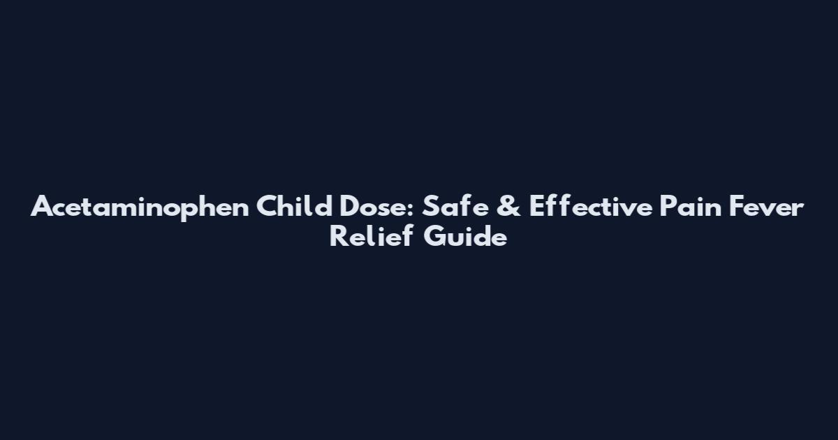 Acetaminophen Child Dose: Safe & Effective Pain Fever Relief Guide