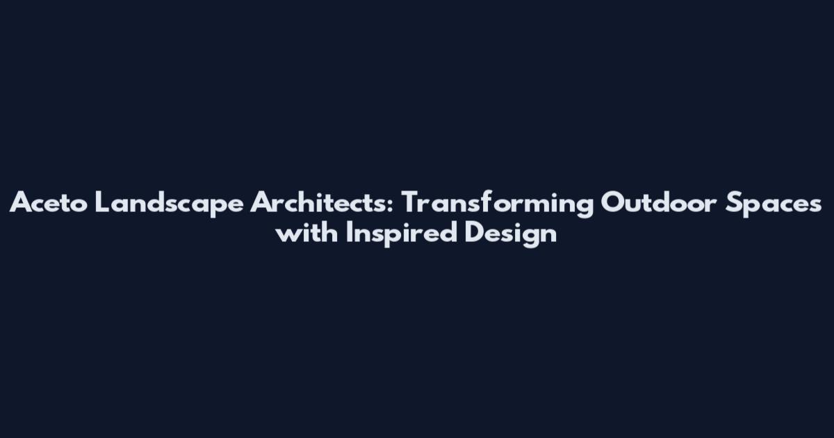 Aceto Landscape Architects: Transforming Outdoor Spaces with Inspired Design