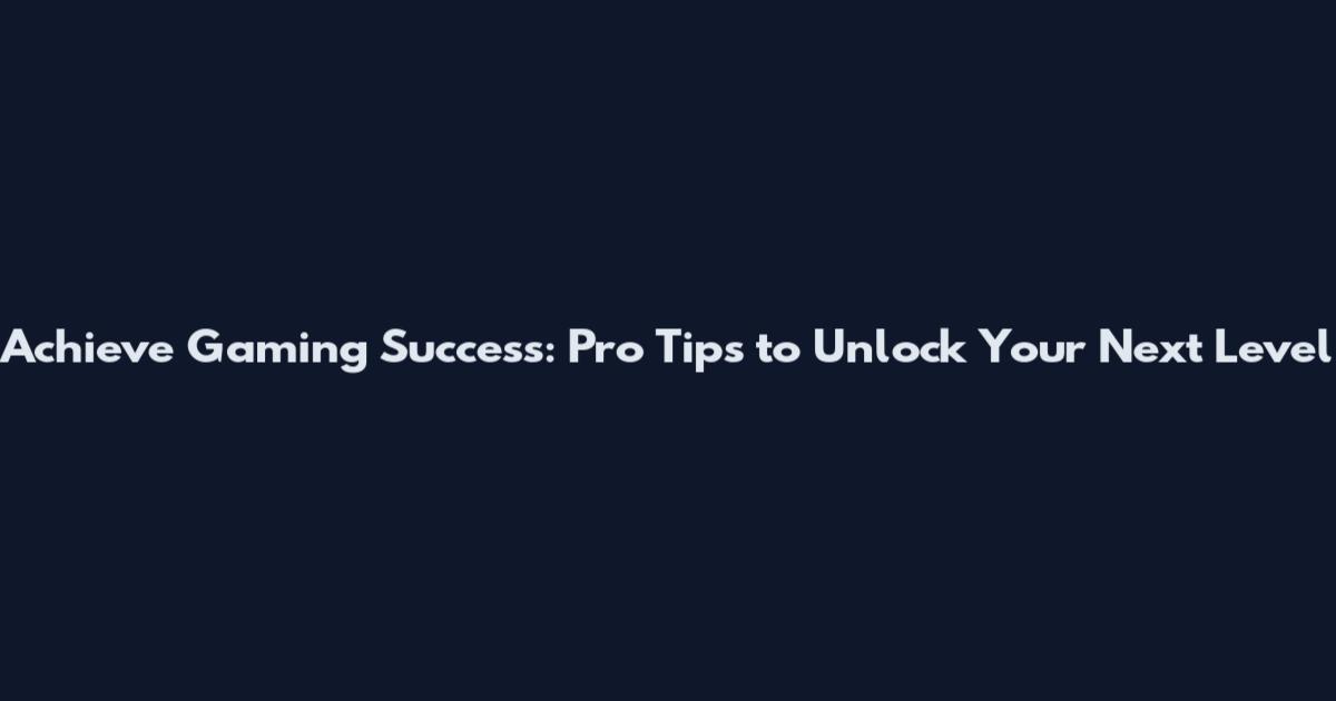 Achieve Gaming Success: Pro Tips to Unlock Your Next Level