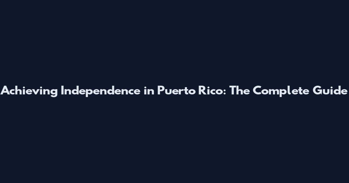 Achieving Independence in Puerto Rico: The Complete Guide