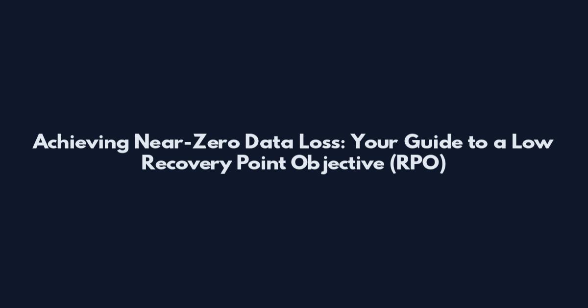Achieving Near-Zero Data Loss: Your Guide to a Low Recovery Point Objective (RPO)