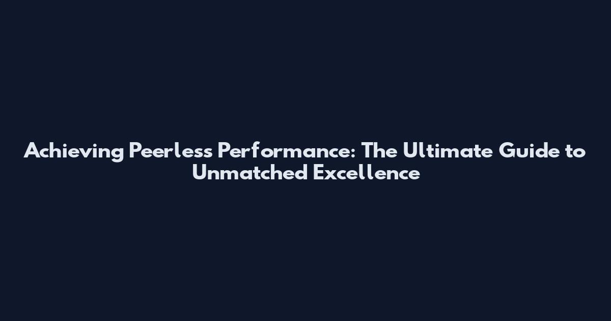 Achieving Peerless Performance: The Ultimate Guide to Unmatched Excellence