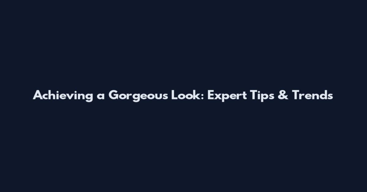 Achieving a Gorgeous Look: Expert Tips & Trends