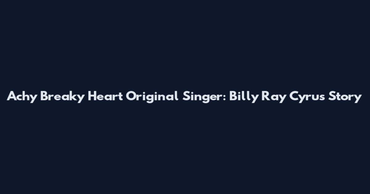 Achy Breaky Heart Original Singer: Billy Ray Cyrus Story