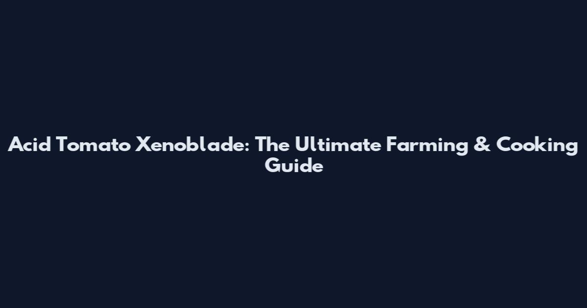 Acid Tomato Xenoblade: The Ultimate Farming & Cooking Guide
