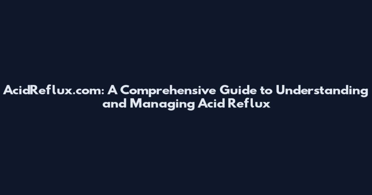 AcidReflux.com: A Comprehensive Guide to Understanding and Managing Acid Reflux