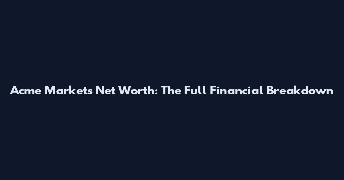 Acme Markets Net Worth: The Full Financial Breakdown