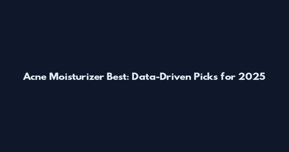 Acne Moisturizer Best: Data-Driven Picks for 2025