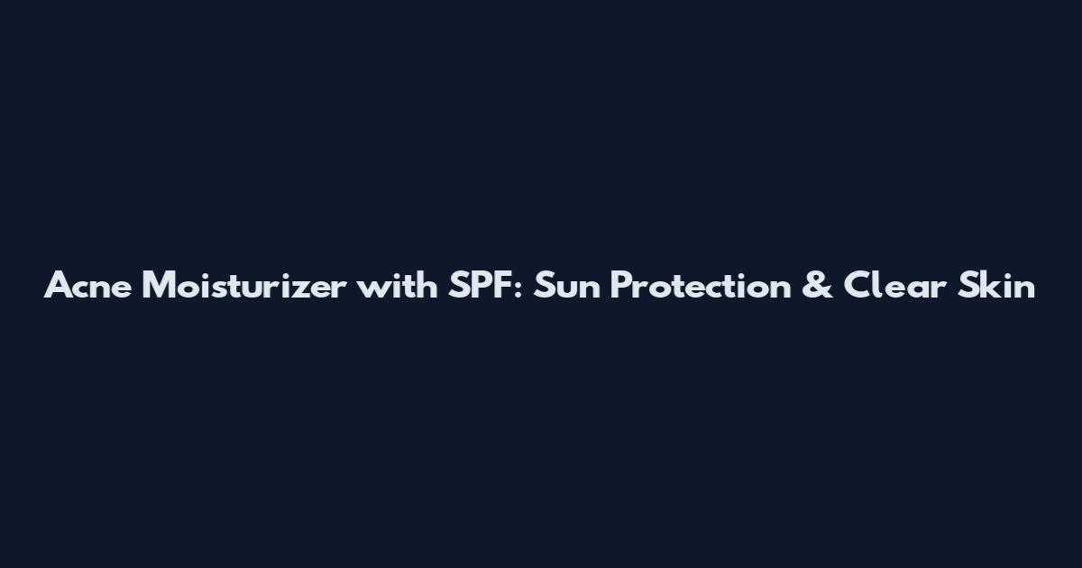 Acne Moisturizer with SPF: Sun Protection & Clear Skin