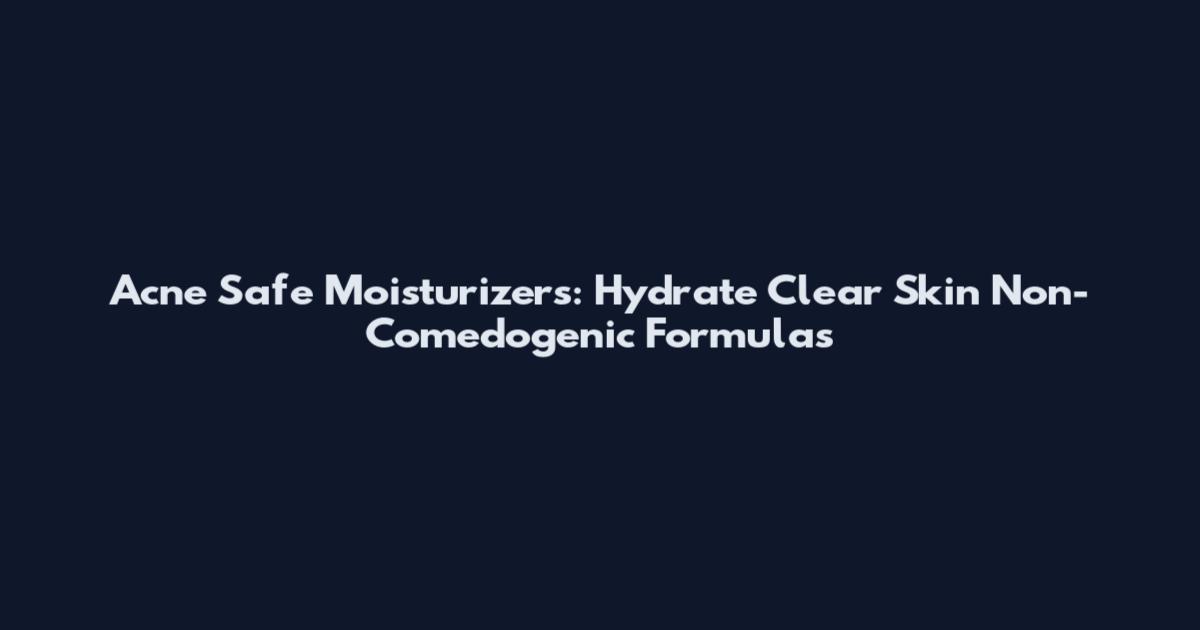 Acne Safe Moisturizers: Hydrate Clear Skin Non-Comedogenic Formulas