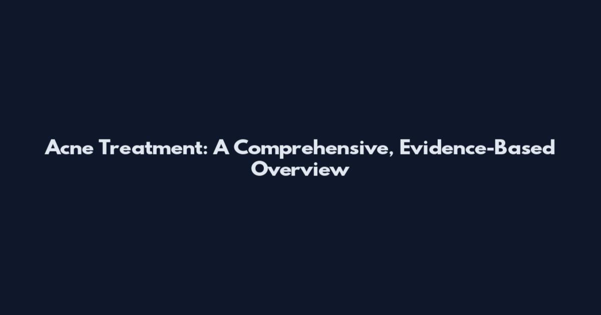 Acne Treatment: A Comprehensive, Evidence-Based Overview