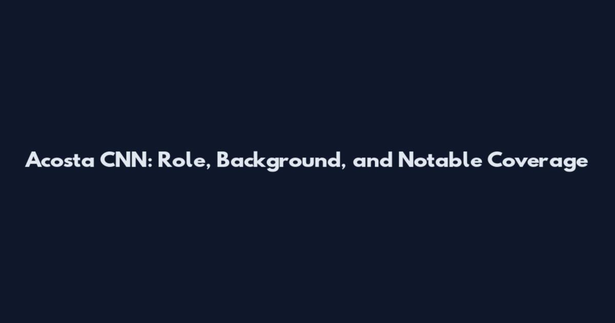 Acosta CNN: Role, Background, and Notable Coverage
