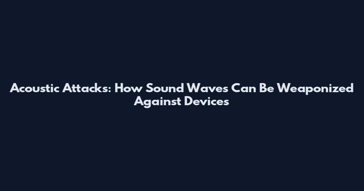 Acoustic Attacks: How Sound Waves Can Be Weaponized Against Devices
