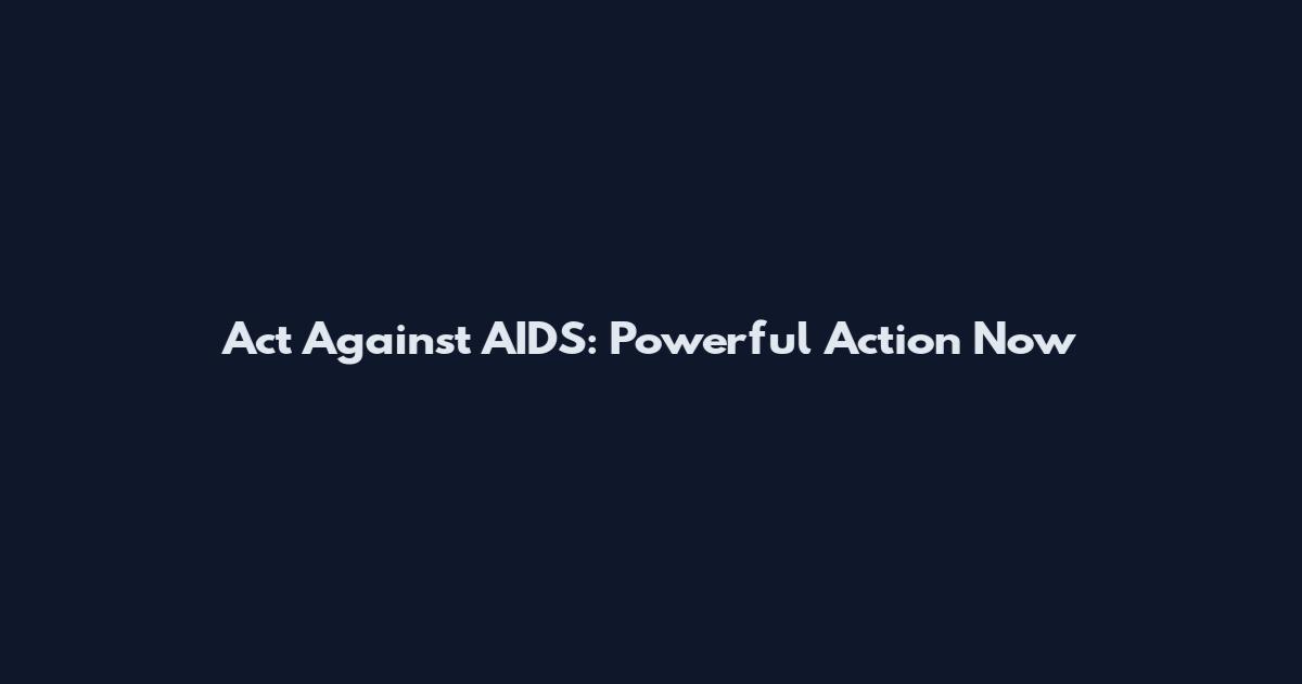 Act Against AIDS: Powerful Action Now