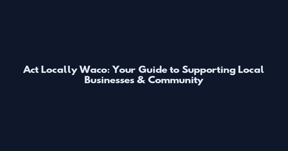 Act Locally Waco: Your Guide to Supporting Local Businesses & Community