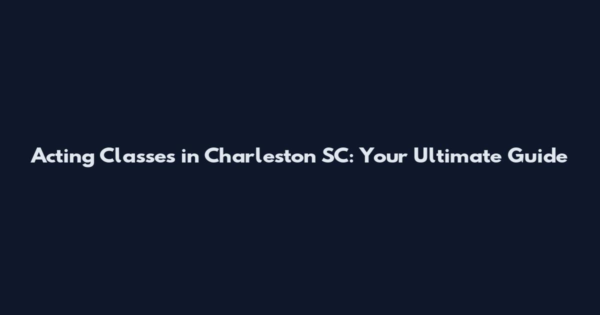 Acting Classes in Charleston SC: Your Ultimate Guide