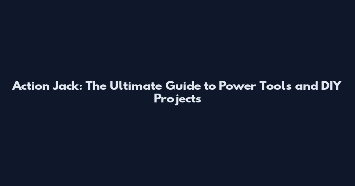 Action Jack: The Ultimate Guide to Power Tools and DIY Projects