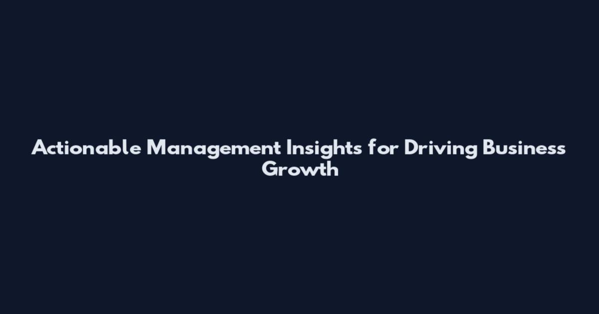 Actionable Management Insights for Driving Business Growth