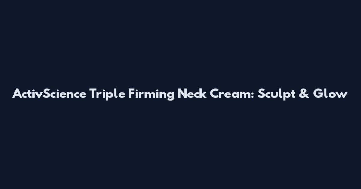 ActivScience Triple Firming Neck Cream: Sculpt & Glow