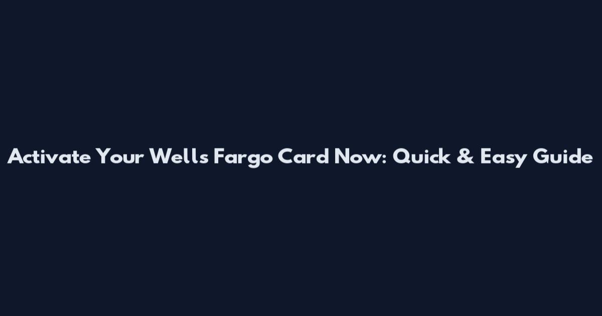 Activate Your Wells Fargo Card Now: Quick & Easy Guide