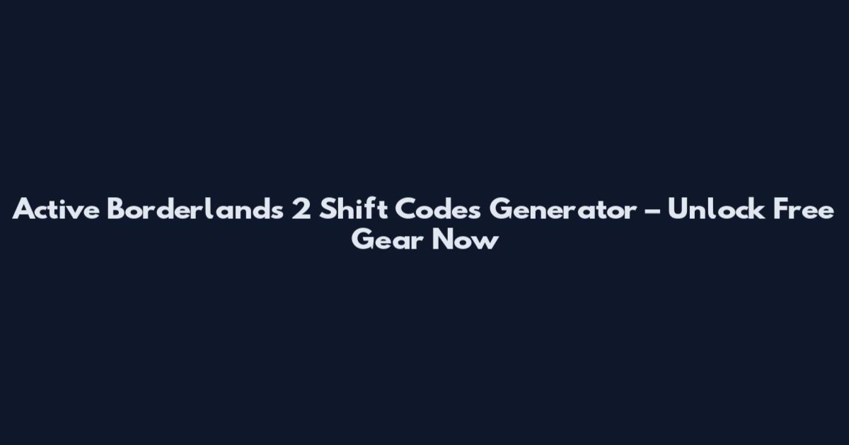 Active Borderlands 2 Shift Codes Generator – Unlock Free Gear Now