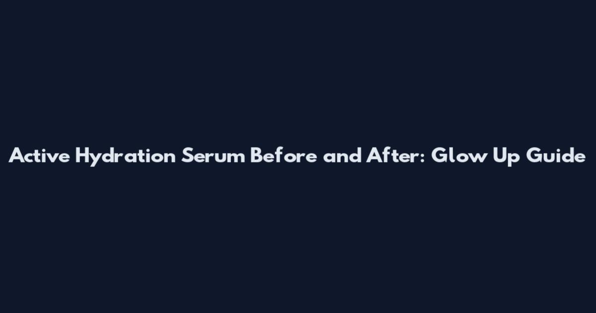 Active Hydration Serum Before and After: Glow Up Guide