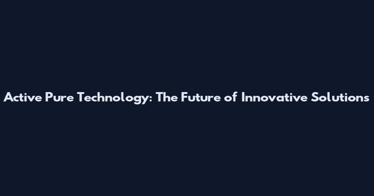 Active Pure Technology: The Future of Innovative Solutions