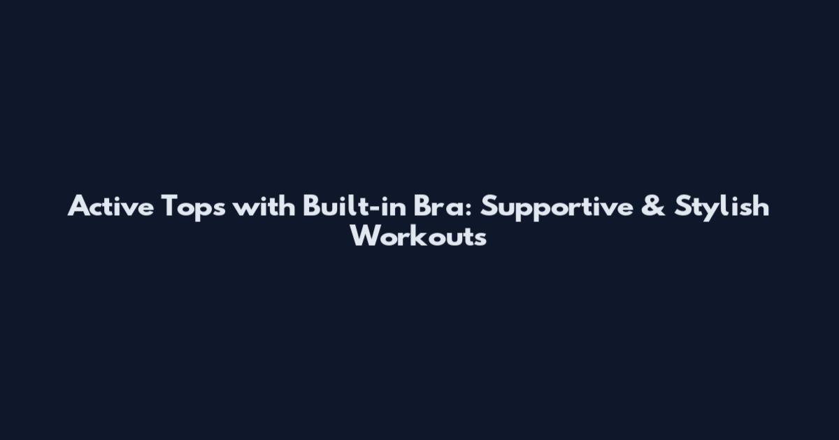 Active Tops with Built-in Bra: Supportive & Stylish Workouts