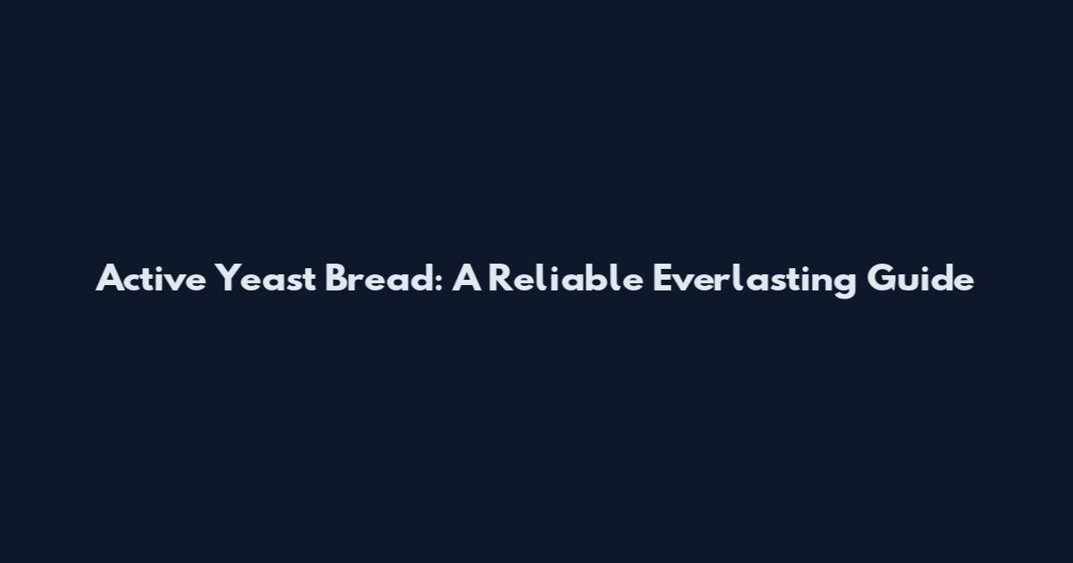 Active Yeast Bread: A Reliable Everlasting Guide