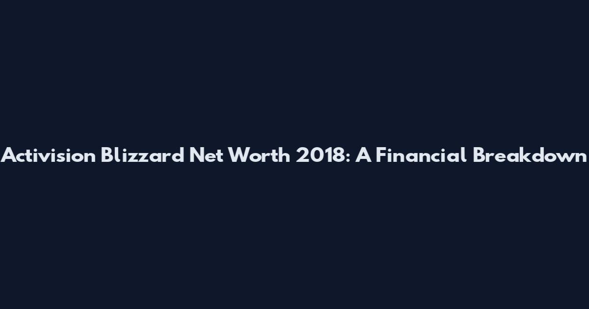 Activision Blizzard Net Worth 2018: A Financial Breakdown