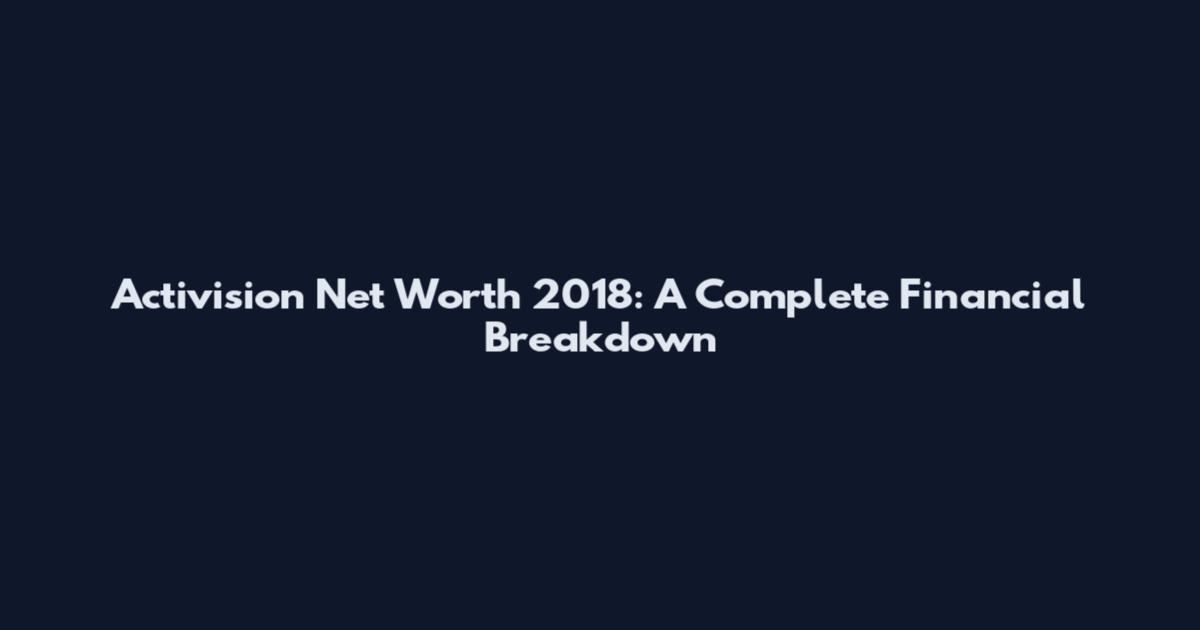 Activision Net Worth 2018: A Complete Financial Breakdown