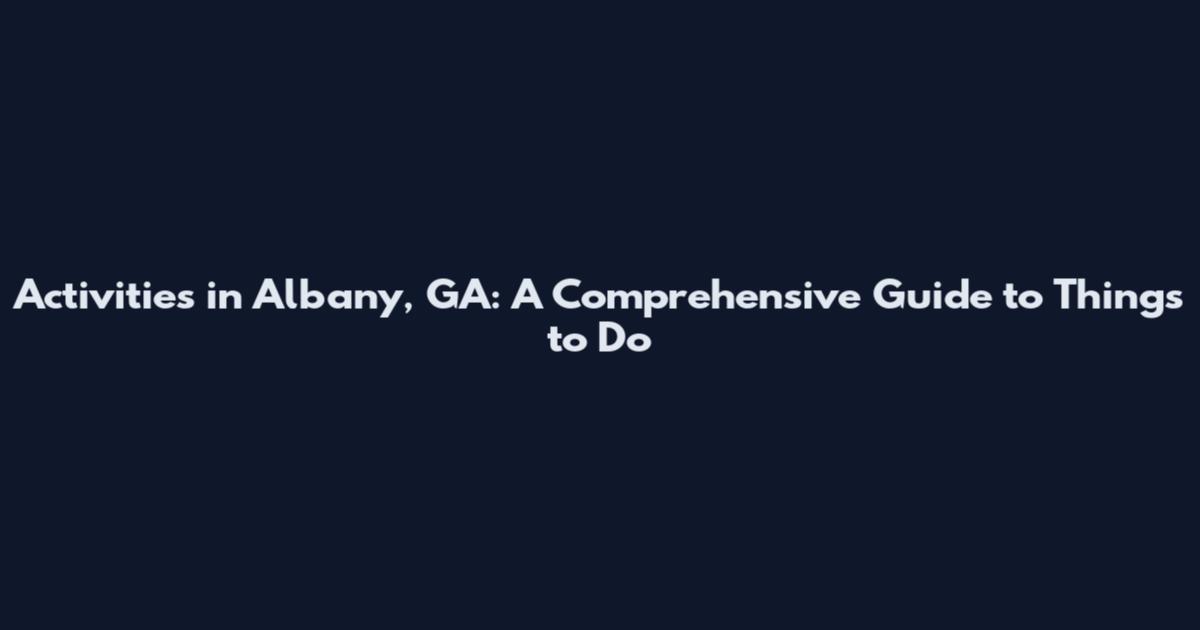 Activities in Albany, GA: A Comprehensive Guide to Things to Do