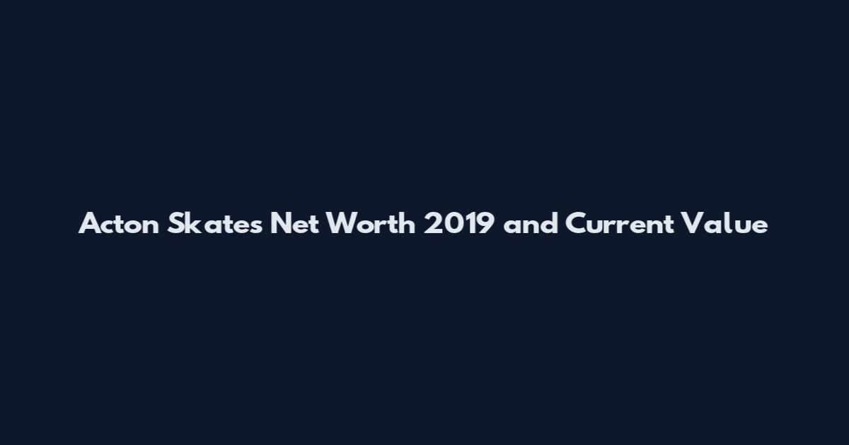 Acton Skates Net Worth 2019 and Current Value